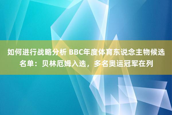 如何进行战略分析 BBC年度体育东说念主物候选名单：贝林厄姆入选，多名奥运冠军在列