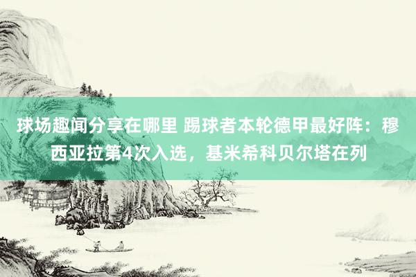 球场趣闻分享在哪里 踢球者本轮德甲最好阵：穆西亚拉第4次入选，基米希科贝尔塔在列