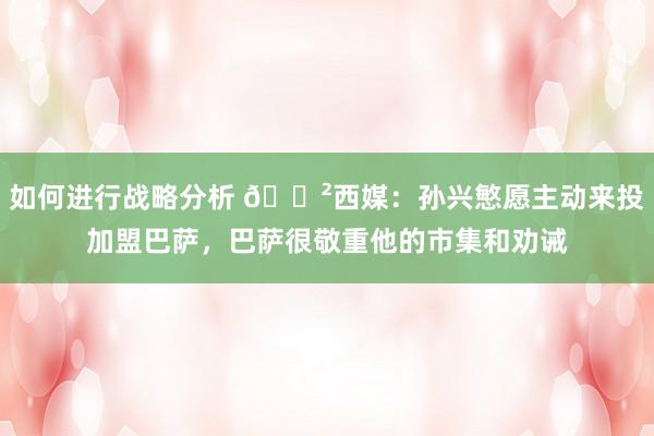 如何进行战略分析 😲西媒：孙兴慜愿主动来投加盟巴萨，巴萨很敬重他的市集和劝诫