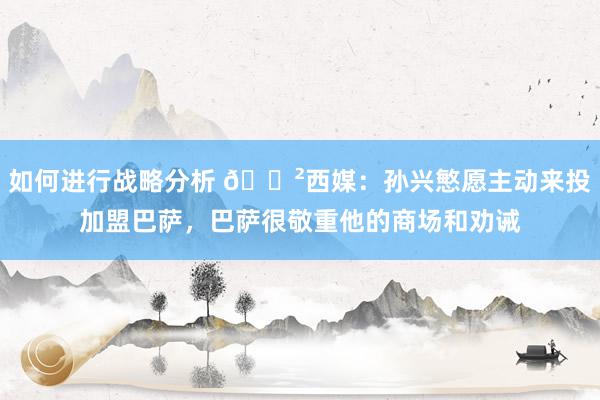 如何进行战略分析 😲西媒：孙兴慜愿主动来投加盟巴萨，巴萨很敬重他的商场和劝诫