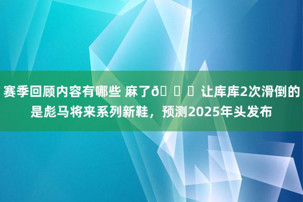 赛季回顾内容有哪些 麻了😂让库库2次滑倒的是彪马将来系列新鞋，预测2025年头发布