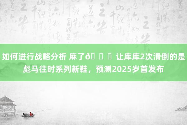 如何进行战略分析 麻了😂让库库2次滑倒的是彪马往时系列新鞋，预测2025岁首发布