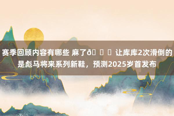 赛季回顾内容有哪些 麻了😂让库库2次滑倒的是彪马将来系列新鞋，预测2025岁首发布