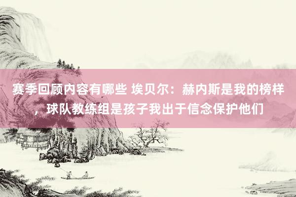 赛季回顾内容有哪些 埃贝尔：赫内斯是我的榜样，球队教练组是孩子我出于信念保护他们