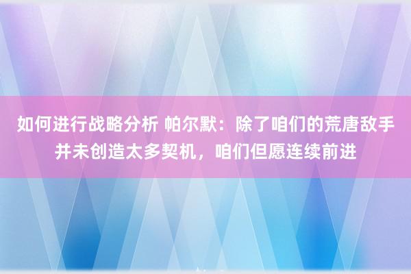 如何进行战略分析 帕尔默：除了咱们的荒唐敌手并未创造太多契机，咱们但愿连续前进