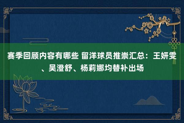 赛季回顾内容有哪些 留洋球员推崇汇总：王妍雯、吴澄舒、杨莉娜均替补出场