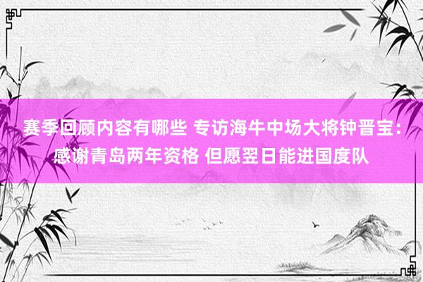 赛季回顾内容有哪些 专访海牛中场大将钟晋宝：感谢青岛两年资格 但愿翌日能进国度队