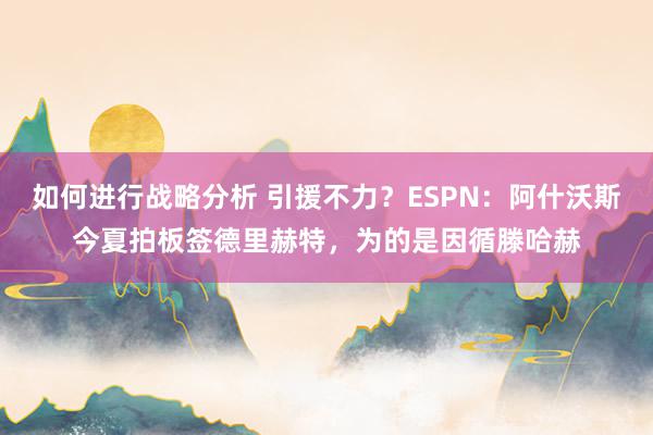 如何进行战略分析 引援不力？ESPN：阿什沃斯今夏拍板签德里赫特，为的是因循滕哈赫