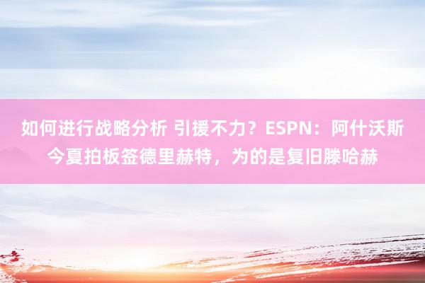 如何进行战略分析 引援不力？ESPN：阿什沃斯今夏拍板签德里赫特，为的是复旧滕哈赫