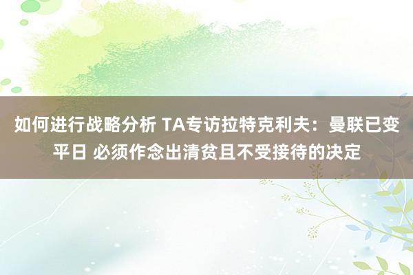 如何进行战略分析 TA专访拉特克利夫：曼联已变平日 必须作念出清贫且不受接待的决定