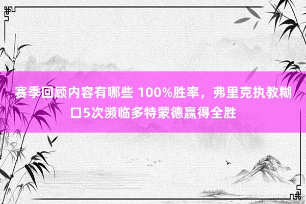 赛季回顾内容有哪些 100%胜率，弗里克执教糊口5次濒临多特蒙德赢得全胜