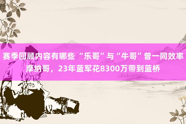 赛季回顾内容有哪些 “乐哥”与“牛哥”曾一同效率摩纳哥，23年蓝军花8300万带到蓝桥