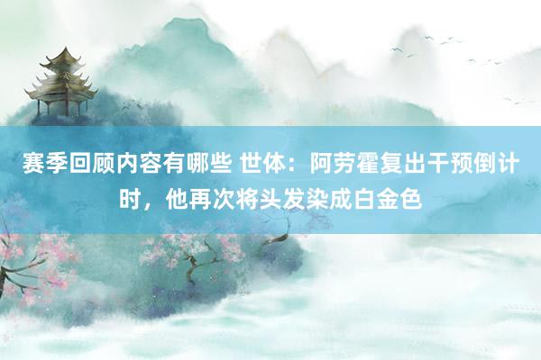 赛季回顾内容有哪些 世体：阿劳霍复出干预倒计时，他再次将头发染成白金色