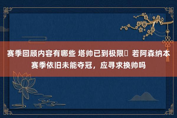 赛季回顾内容有哪些 塔帅已到极限❓若阿森纳本赛季依旧未能夺冠，应寻求换帅吗