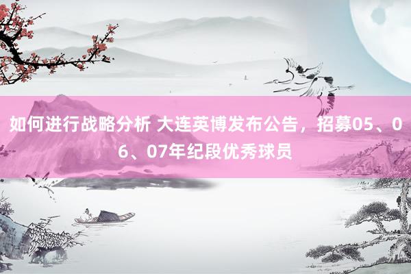 如何进行战略分析 大连英博发布公告，招募05、06、07年纪段优秀球员