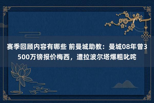 赛季回顾内容有哪些 前曼城助教：曼城08年曾3500万镑报价梅西，遭拉波尔塔爆粗叱咤