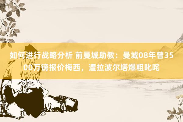 如何进行战略分析 前曼城助教：曼城08年曾3500万镑报价梅西，遭拉波尔塔爆粗叱咤