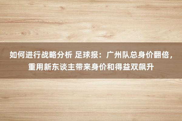 如何进行战略分析 足球报：广州队总身价翻倍，重用新东谈主带来身价和得益双飙升