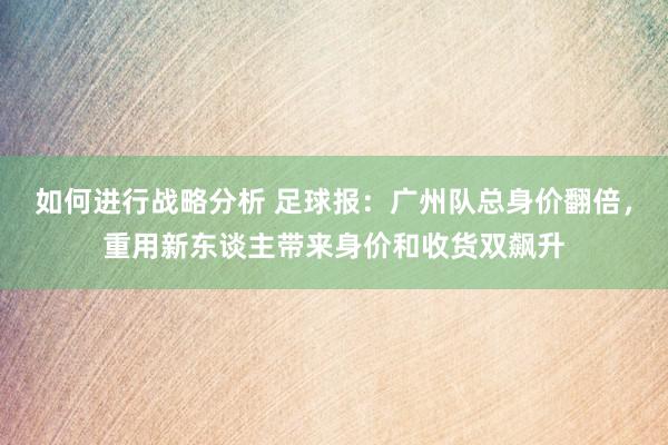 如何进行战略分析 足球报：广州队总身价翻倍，重用新东谈主带来身价和收货双飙升