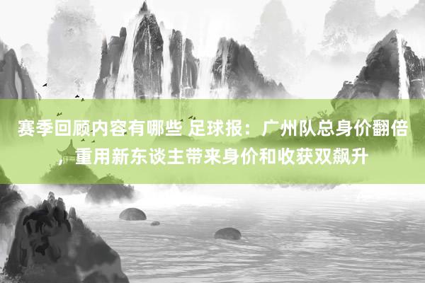 赛季回顾内容有哪些 足球报：广州队总身价翻倍，重用新东谈主带来身价和收获双飙升