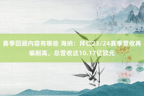 赛季回顾内容有哪些 海纳：拜仁23/24赛季营收再编削高，总营收达10.17亿欧元