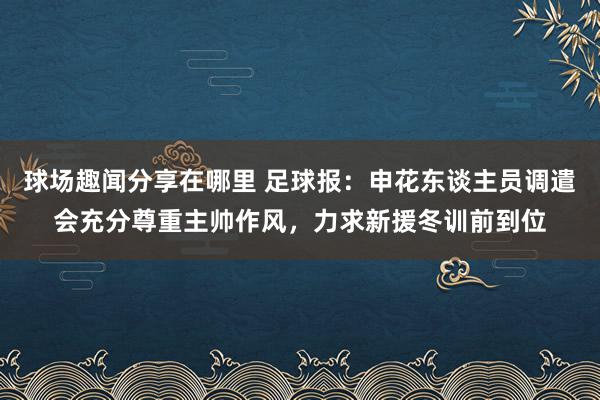 球场趣闻分享在哪里 足球报：申花东谈主员调遣会充分尊重主帅作风，力求新援冬训前到位