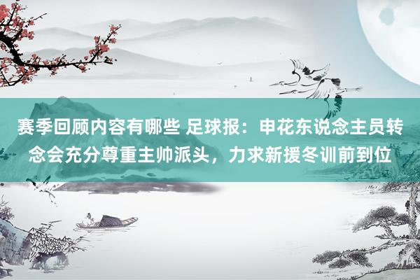 赛季回顾内容有哪些 足球报：申花东说念主员转念会充分尊重主帅派头，力求新援冬训前到位