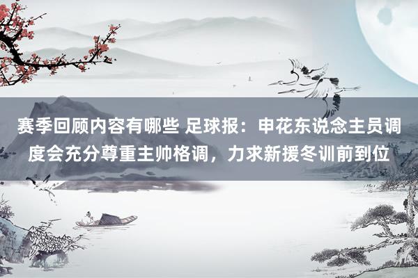 赛季回顾内容有哪些 足球报：申花东说念主员调度会充分尊重主帅格调，力求新援冬训前到位