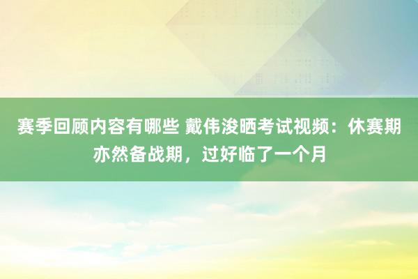 赛季回顾内容有哪些 戴伟浚晒考试视频：休赛期亦然备战期，过好临了一个月