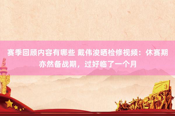 赛季回顾内容有哪些 戴伟浚晒检修视频：休赛期亦然备战期，过好临了一个月