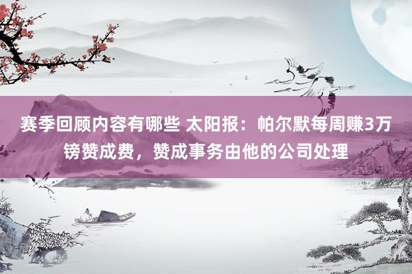 赛季回顾内容有哪些 太阳报：帕尔默每周赚3万镑赞成费，赞成事务由他的公司处理