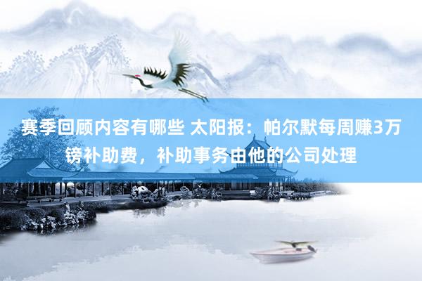 赛季回顾内容有哪些 太阳报：帕尔默每周赚3万镑补助费，补助事务由他的公司处理