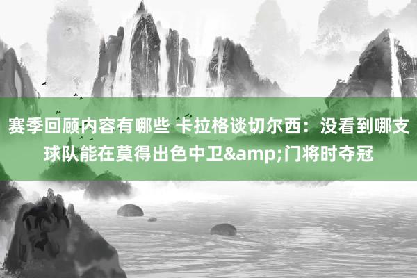 赛季回顾内容有哪些 卡拉格谈切尔西：没看到哪支球队能在莫得出色中卫&门将时夺冠