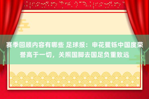 赛季回顾内容有哪些 足球报：申花矍铄中国度荣誉高于一切，关照国脚去国足负重致远