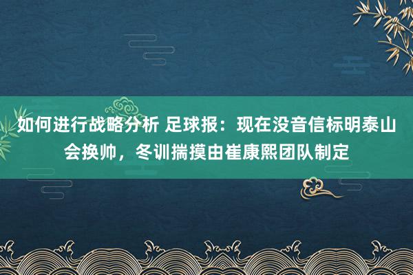 如何进行战略分析 足球报：现在没音信标明泰山会换帅，冬训揣摸由崔康熙团队制定