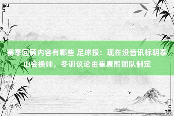 赛季回顾内容有哪些 足球报：现在没音讯标明泰山会换帅，冬训议论由崔康熙团队制定