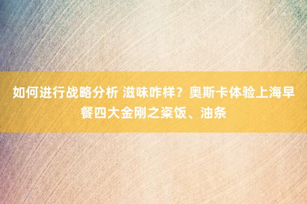 如何进行战略分析 滋味咋样？奥斯卡体验上海早餐四大金刚之粢饭、油条