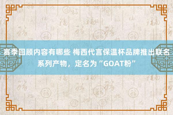 赛季回顾内容有哪些 梅西代言保温杯品牌推出联名系列产物，定名为“GOAT粉”