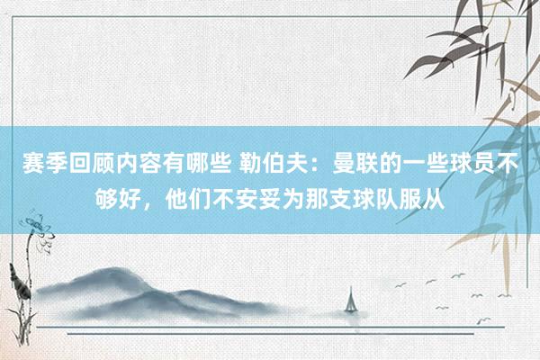 赛季回顾内容有哪些 勒伯夫：曼联的一些球员不够好，他们不安妥为那支球队服从