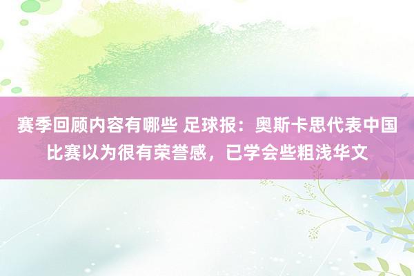 赛季回顾内容有哪些 足球报：奥斯卡思代表中国比赛以为很有荣誉感，已学会些粗浅华文