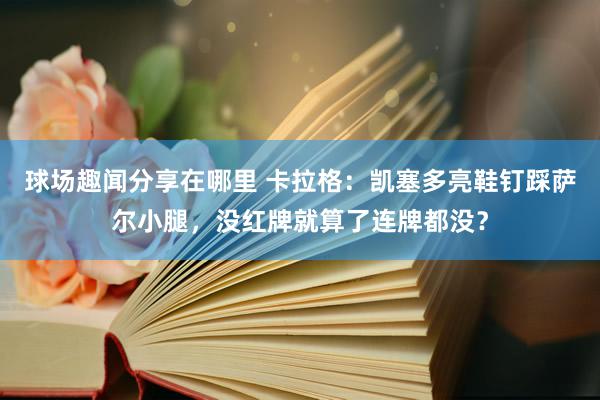 球场趣闻分享在哪里 卡拉格：凯塞多亮鞋钉踩萨尔小腿，没红牌就算了连牌都没？