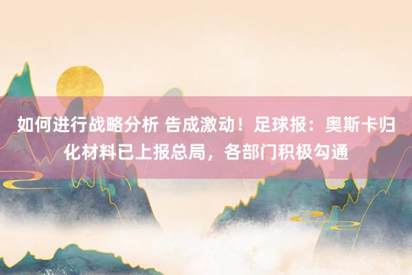 如何进行战略分析 告成激动！足球报：奥斯卡归化材料已上报总局，各部门积极勾通