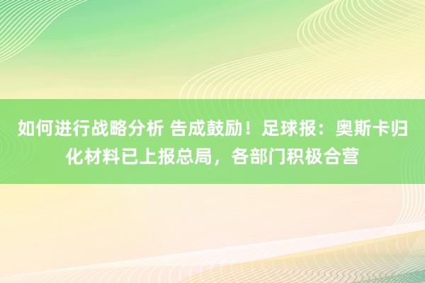 如何进行战略分析 告成鼓励！足球报：奥斯卡归化材料已上报总局，各部门积极合营