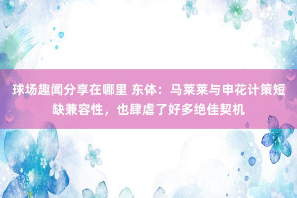 球场趣闻分享在哪里 东体：马莱莱与申花计策短缺兼容性，也肆虐了好多绝佳契机