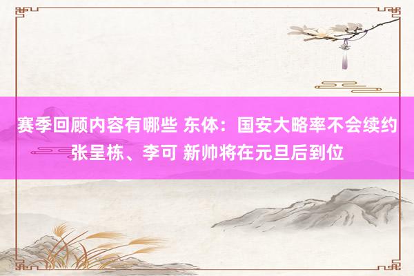 赛季回顾内容有哪些 东体：国安大略率不会续约张呈栋、李可 新帅将在元旦后到位