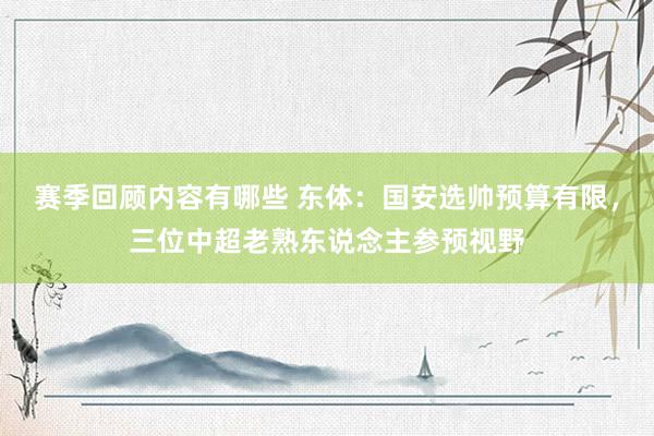 赛季回顾内容有哪些 东体：国安选帅预算有限，三位中超老熟东说念主参预视野