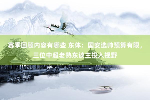 赛季回顾内容有哪些 东体：国安选帅预算有限，三位中超老熟东谈主投入视野