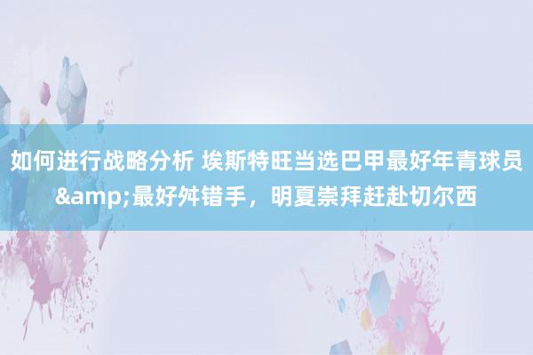 如何进行战略分析 埃斯特旺当选巴甲最好年青球员&最好舛错手，明夏崇拜赶赴切尔西