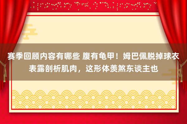 赛季回顾内容有哪些 腹有龟甲！姆巴佩脱掉球衣表露剖析肌肉，这形体羡煞东谈主也