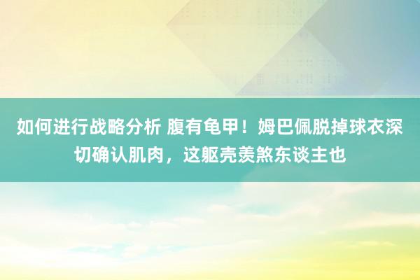 如何进行战略分析 腹有龟甲！姆巴佩脱掉球衣深切确认肌肉，这躯壳羡煞东谈主也